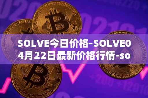 SOLVE今日价格-SOLVE04月22日最新价格行情-solve最新走势消息