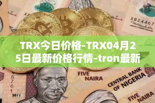 TRX今日价格-TRX04月25日最新价格行情-tron最新走势消息