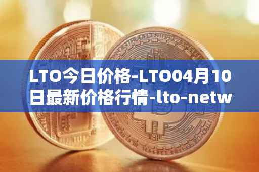 LTO今日价格-LTO04月10日最新价格行情-lto-network最新走势消息
