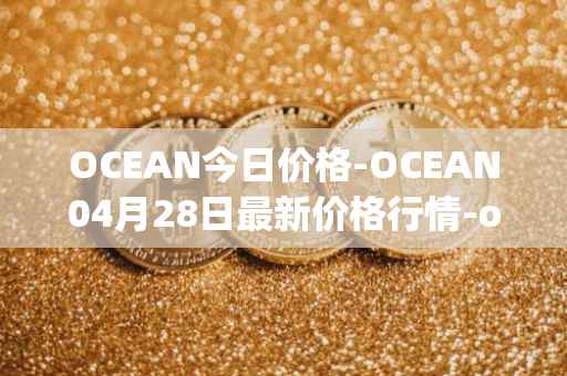 OCEAN今日价格-OCEAN04月28日最新价格行情-ocean-protocol最新走势消息