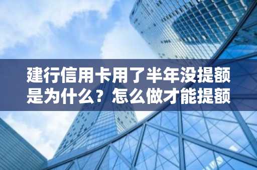 建行信用卡用了半年没提额是为什么？怎么做才能提额？