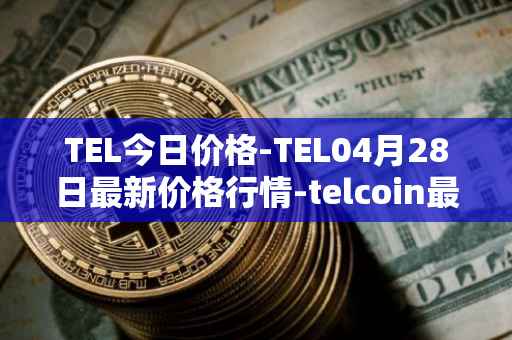 TEL今日价格-TEL04月28日最新价格行情-telcoin最新走势消息