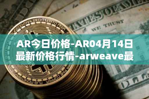 AR今日价格-AR04月14日最新价格行情-arweave最新走势消息