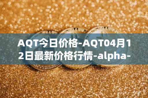 AQT今日价格-AQT04月12日最新价格行情-alpha-quark-token最新走势消息