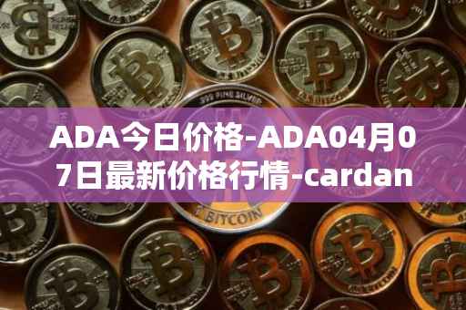 ADA今日价格-ADA04月07日最新价格行情-cardano最新走势消息