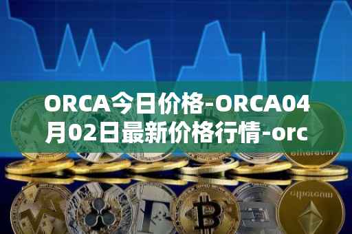 ORCA今日价格-ORCA04月02日最新价格行情-orca最新走势消息