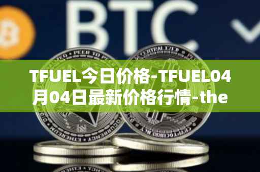 TFUEL今日价格-TFUEL04月04日最新价格行情-thetafuel最新走势消息