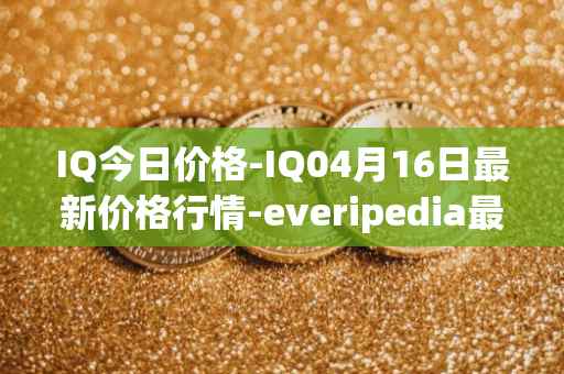 IQ今日价格-IQ04月16日最新价格行情-everipedia最新走势消息
