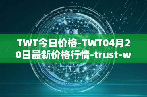 TWT今日价格-TWT04月20日最新价格行情-trust-wallet最新走势消息