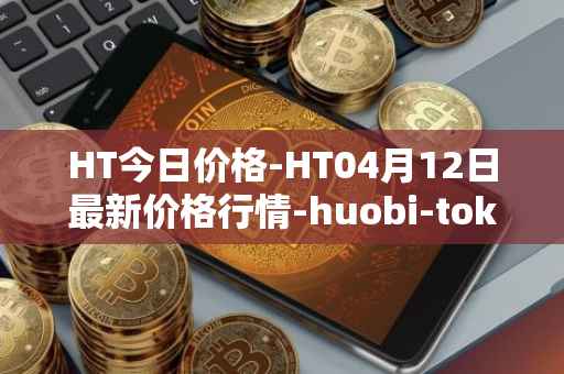 HT今日价格-HT04月12日最新价格行情-huobi-token最新走势消息