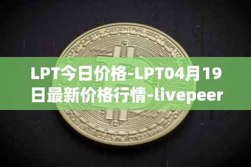 LPT今日价格-LPT04月19日最新价格行情-livepeer最新走势消息