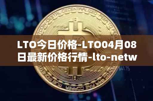 LTO今日价格-LTO04月08日最新价格行情-lto-network最新走势消息