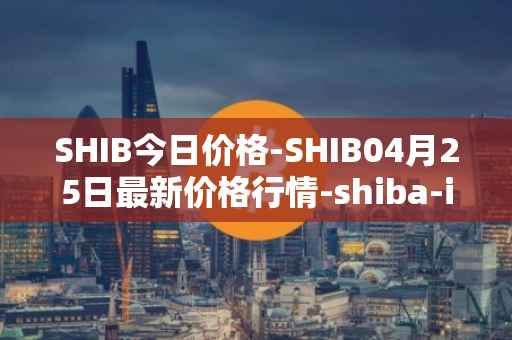 SHIB今日价格-SHIB04月25日最新价格行情-shiba-inu最新走势消息