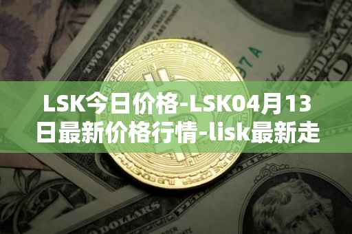 LSK今日价格-LSK04月13日最新价格行情-lisk最新走势消息