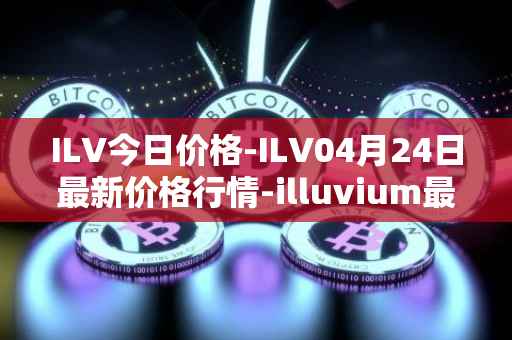 ILV今日价格-ILV04月24日最新价格行情-illuvium最新走势消息