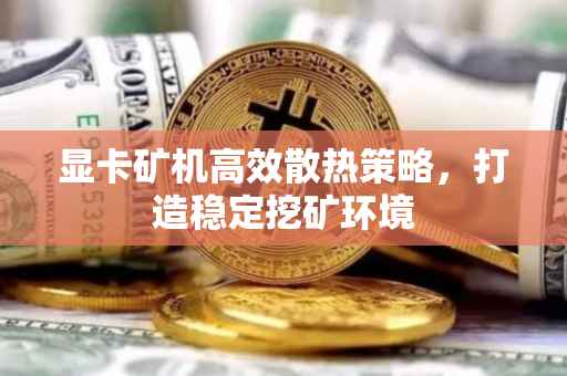 显卡矿机高效散热策略，打造稳定挖矿环境