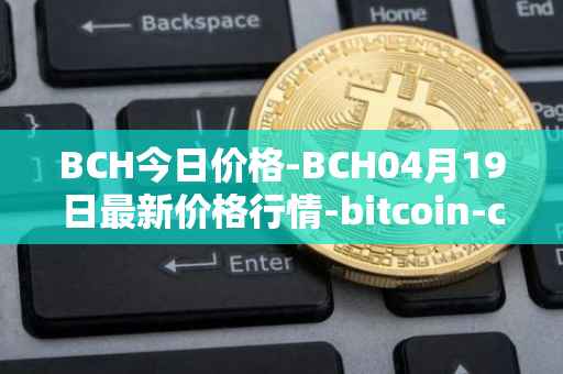 BCH今日价格-BCH04月19日最新价格行情-bitcoin-cash最新走势消息