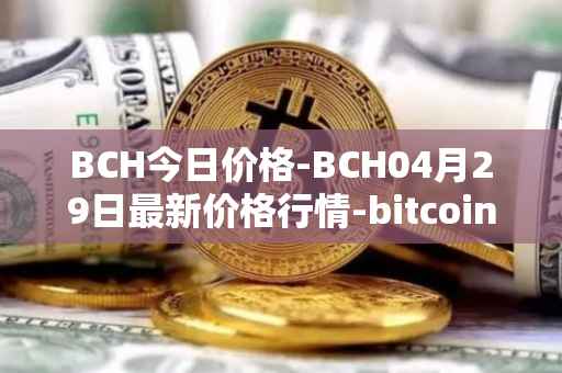 BCH今日价格-BCH04月29日最新价格行情-bitcoin-cash最新走势消息