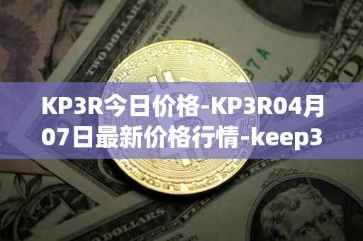 KP3R今日价格-KP3R04月07日最新价格行情-keep3rv1最新走势消息