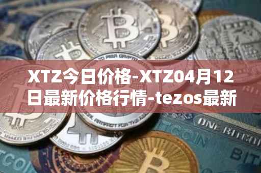 XTZ今日价格-XTZ04月12日最新价格行情-tezos最新走势消息