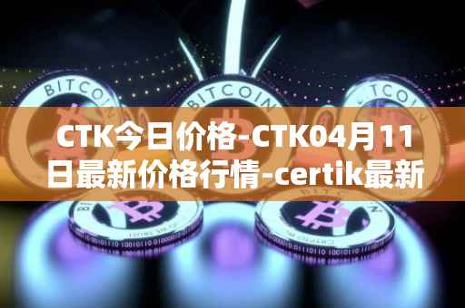 CTK今日价格-CTK04月11日最新价格行情-certik最新走势消息