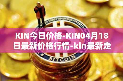 KIN今日价格-KIN04月18日最新价格行情-kin最新走势消息