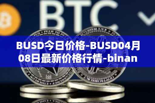 BUSD今日价格-BUSD04月08日最新价格行情-binance-usd最新走势消息