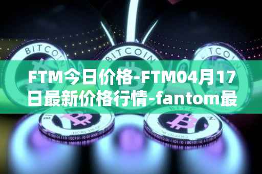FTM今日价格-FTM04月17日最新价格行情-fantom最新走势消息