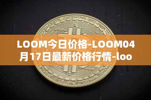 LOOM今日价格-LOOM04月17日最新价格行情-loom-network最新走势消息