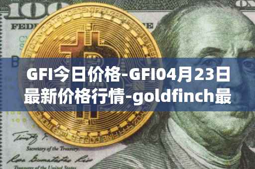 GFI今日价格-GFI04月23日最新价格行情-goldfinch最新走势消息