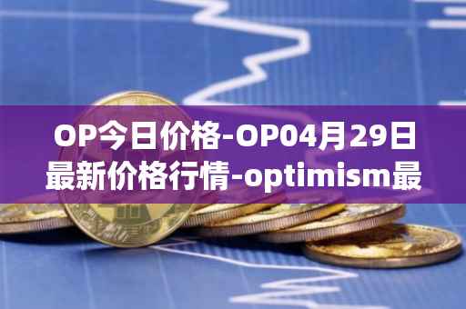 OP今日价格-OP04月29日最新价格行情-optimism最新走势消息