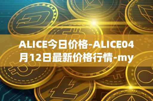 ALICE今日价格-ALICE04月12日最新价格行情-my-neighbor-alice最新走势消息