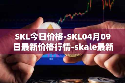 SKL今日价格-SKL04月09日最新价格行情-skale最新走势消息