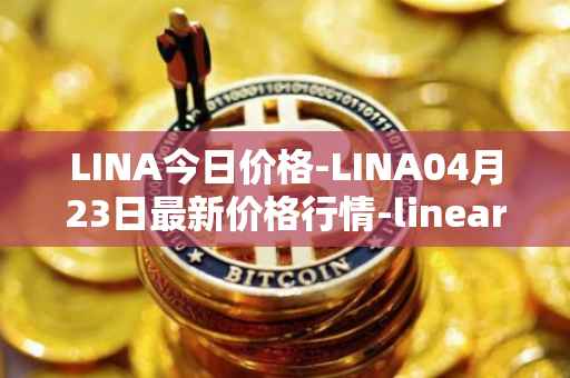 LINA今日价格-LINA04月23日最新价格行情-linear最新走势消息
