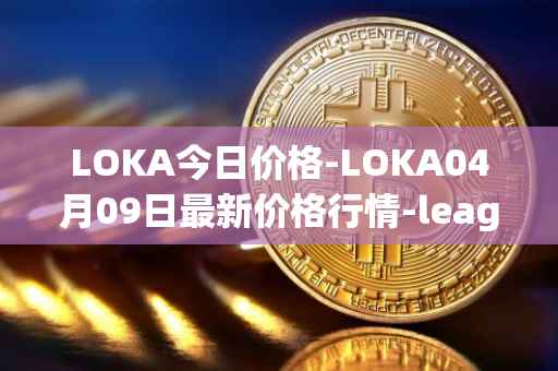 LOKA今日价格-LOKA04月09日最新价格行情-leagueofkingdomsarena最新走势消息