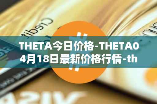 THETA今日价格-THETA04月18日最新价格行情-theta-token最新走势消息
