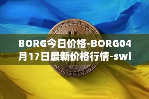 BORG今日价格-BORG04月17日最新价格行情-swissborg最新走势消息