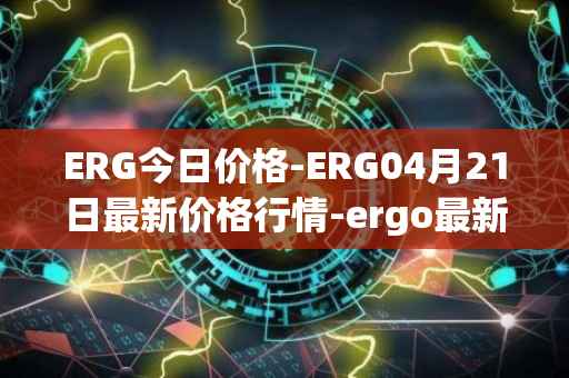 ERG今日价格-ERG04月21日最新价格行情-ergo最新走势消息