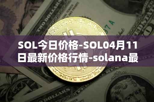 SOL今日价格-SOL04月11日最新价格行情-solana最新走势消息