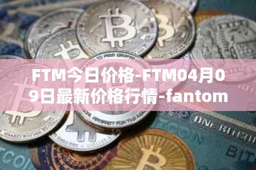 FTM今日价格-FTM04月09日最新价格行情-fantom最新走势消息