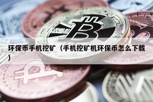 环保币手机挖矿（手机挖矿机环保币怎么下载）
