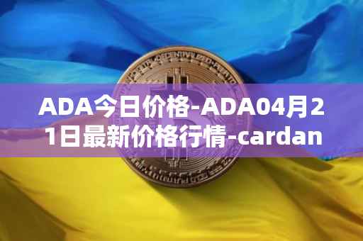 ADA今日价格-ADA04月21日最新价格行情-cardano最新走势消息