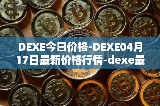 DEXE今日价格-DEXE04月17日最新价格行情-dexe最新走势消息