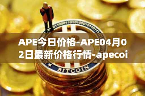 APE今日价格-APE04月02日最新价格行情-apecoin-ape最新走势消息