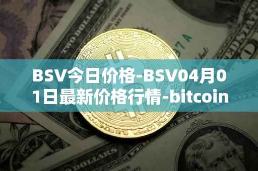 BSV今日价格-BSV04月01日最新价格行情-bitcoin-cash-sv最新走势消息