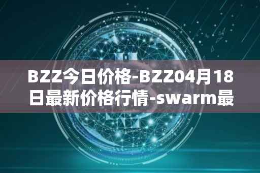 BZZ今日价格-BZZ04月18日最新价格行情-swarm最新走势消息