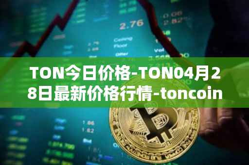 TON今日价格-TON04月28日最新价格行情-toncoin最新走势消息