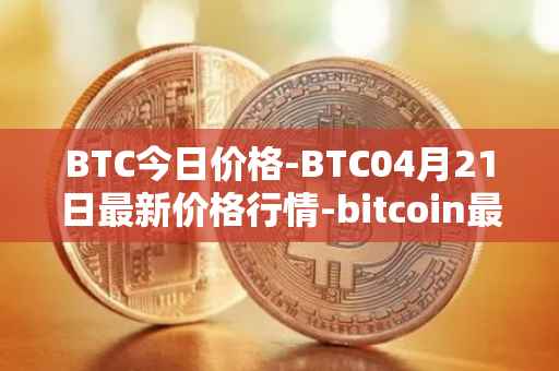 BTC今日价格-BTC04月21日最新价格行情-bitcoin最新走势消息