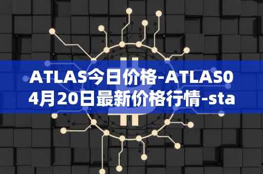 ATLAS今日价格-ATLAS04月20日最新价格行情-star-atlas最新走势消息