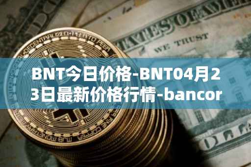 BNT今日价格-BNT04月23日最新价格行情-bancor最新走势消息